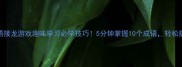 wei开头的成语接龙游戏趣味学习必学技巧5分钟掌握10个成语轻松提升语文成绩