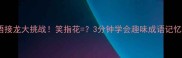 成语接龙大挑战笑指花3分钟学会趣味成语记忆法