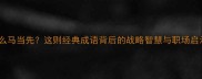 什么马当先这则经典成语背后的战略智慧与职场启示