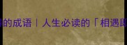 10个形容缘分难得的成语人生必读的相遇即珍惜表达公式