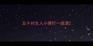 五十对女人小便打一成语