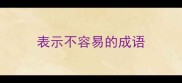 表示不容易的成语