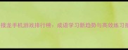 成语接龙手机游戏排行榜成语学习新趋势与高效练习指南
