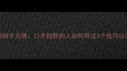 带辩字成语辩才无碍口才超群的人如何用这3个技巧让沟通零阻碍