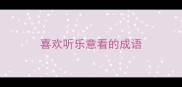 喜欢听乐意看的成语
