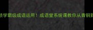 3步解锁学霸级成语运用成语堂系统课教你从青铜到王者