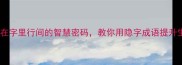 隐开头的成语藏在字里行间的智慧密码教你用隐字成语提升生活与职场竞争力