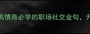 贵字成语大5个高情商必学的职场社交金句升职加薪快收藏