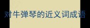 对牛弹琴的近义词成语