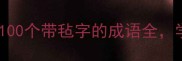 毡的成语大全100个带毡字的成语全学完秒变文化人