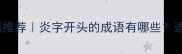 10个形容炎的成语推荐炎字开头的成语有哪些适合起名诗词文案
