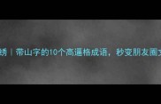 山川锦绣带山字的10个高逼格成语秒变朋友圈文化人