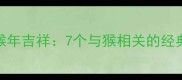 十二生肖成语故事之猴年吉祥7个与猴相关的经典成语典故及现代启示