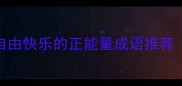 10个积极向上且充满自由快乐的正能量成语推荐附详细与使用场景
