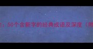 新字成语大全50个含新字的经典成语及深度附实用案例