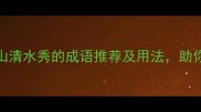 10个形容山清水秀的成语推荐及用法助你笔下生辉