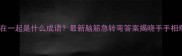 两个手字连在一起是什么成语最新脑筋急转弯答案揭晓手手相牵寓意深远
