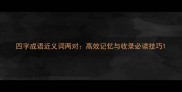 四字成语近义词两对高效记忆与收录必读技巧
