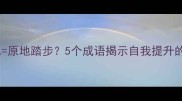 不关心自己原地踏步5个成语揭示自我提升的黄金法则