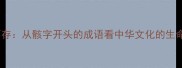 骸骨不存从骸字开头的成语看中华文化的生命哲学