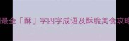 酥香入魂全网最全酥字四字成语及酥脆美食攻略附独家配方