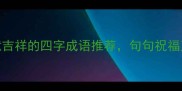 必备寓意吉祥的四字成语推荐句句祝福又显品味