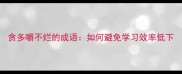 贪多嚼不烂的成语如何避免学习效率低下