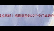 爆笑成语接龙挑战摇摇欲坠的30个冷门成语你敢接吗