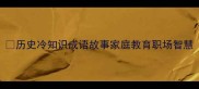 历史冷知识成语故事家庭教育职场智慧