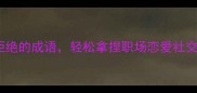 10个让人无法拒绝的成语轻松拿捏职场恋爱社交全场主动权