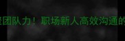 振臂一呼凝聚团队力职场新人高效沟通的5大黄金法则