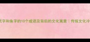 带纸字和鱼字的10个成语及背后的文化寓意传统文化冷知识