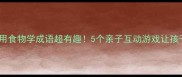 成语美食地图用食物学成语超有趣5个亲子互动游戏让孩子秒变小成语王