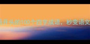 超全探字成语开头的100个四字成语秒变语文学霸的隐藏秘籍