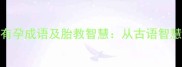 孕期必知的10个有孕成语及胎教智慧从古语智慧到现代胎教指南