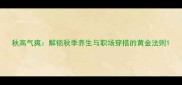 秋高气爽解锁秋季养生与职场穿搭的黄金法则