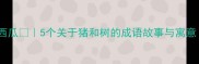 树大根深猪八戒吃西瓜5个关于猪和树的成语故事与寓意适合孩子的传统文化启蒙