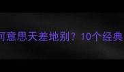 成语两字之差为何意思天差地别10个经典案例及使用指南