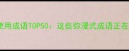 最新高频使用成语TOP50这些弥漫式成语正在悄悄流行
