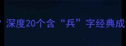 第二个是兵的成语有哪些深度20个含兵字经典成语及用法附考试高频考点