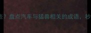 车虎相关的成语有哪些盘点汽车与猛兽相关的成语秒变语文小达人