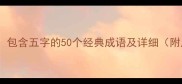 五字成语大全包含五字的50个经典成语及详细附用法和例句