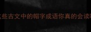 帽子成语大这些古文中的帽字成语你真的会读吗文化冷知识