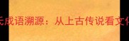 有施氏成语溯源从上古传说看文化传承