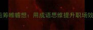 四字成语职场篇运筹帷幄想用成语思维提升职场效率的6个高阶方法