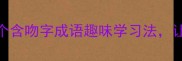 爆款吻接龙成语大挑战30个含吻字成语趣味学习法让孩子边玩边背的亲子游戏攻略