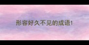形容好久不见的成语