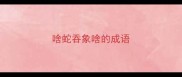啥蛇吞象啥的成语