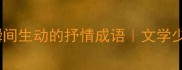 20个让文字瞬间生动的抒情成语文学少女私藏灵感库