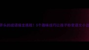 焉字开头的成语接龙挑战5个趣味技巧让孩子秒变语文小达人